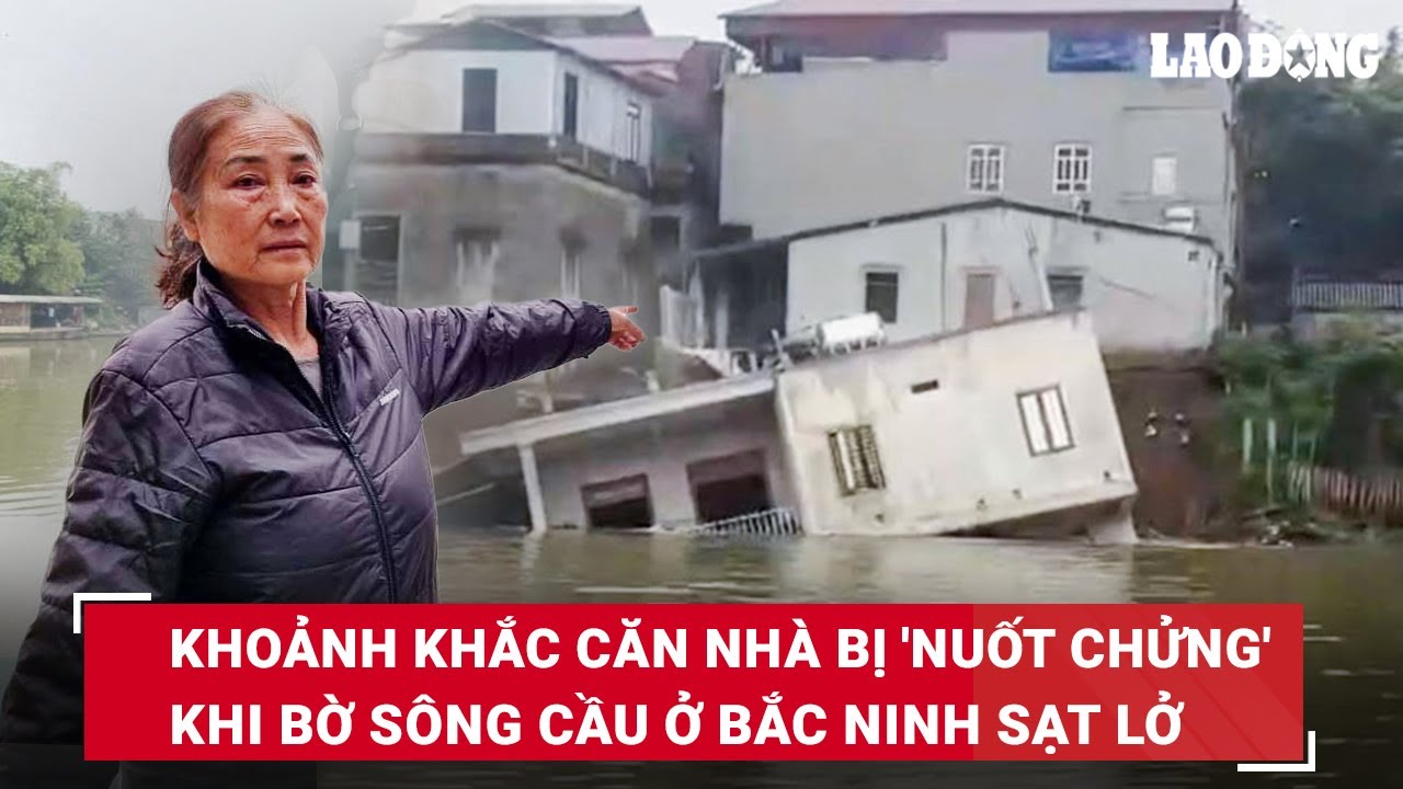 Bất lực nhìn căn nhà bị sông Cầu "nuốt chửng" ở Bắc Ninh do sạt lở, di dời khẩn cấp 7 hộ khác | BLĐ