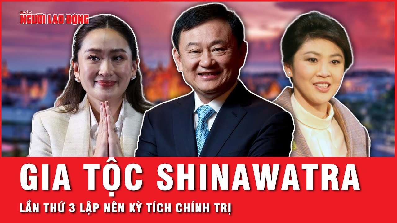 Bà Paetongtarn Shinawatra làm thủ tướng, gia tộc Shinawatra lần thứ 3 lập nên kỳ tích chính trị