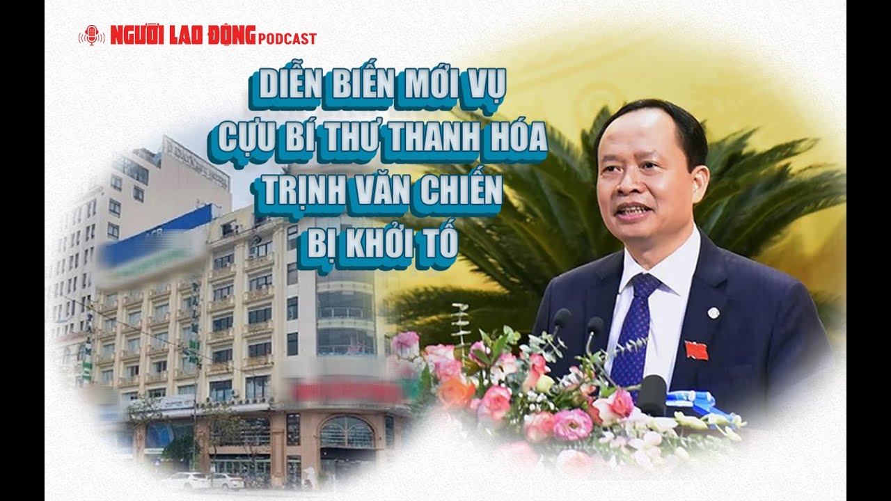 Podcast | Diễn biến mới vụ cựu Bí thư Thanh Hóa Trịnh Văn Chiến bị khởi tố | Báo Người Lao Động