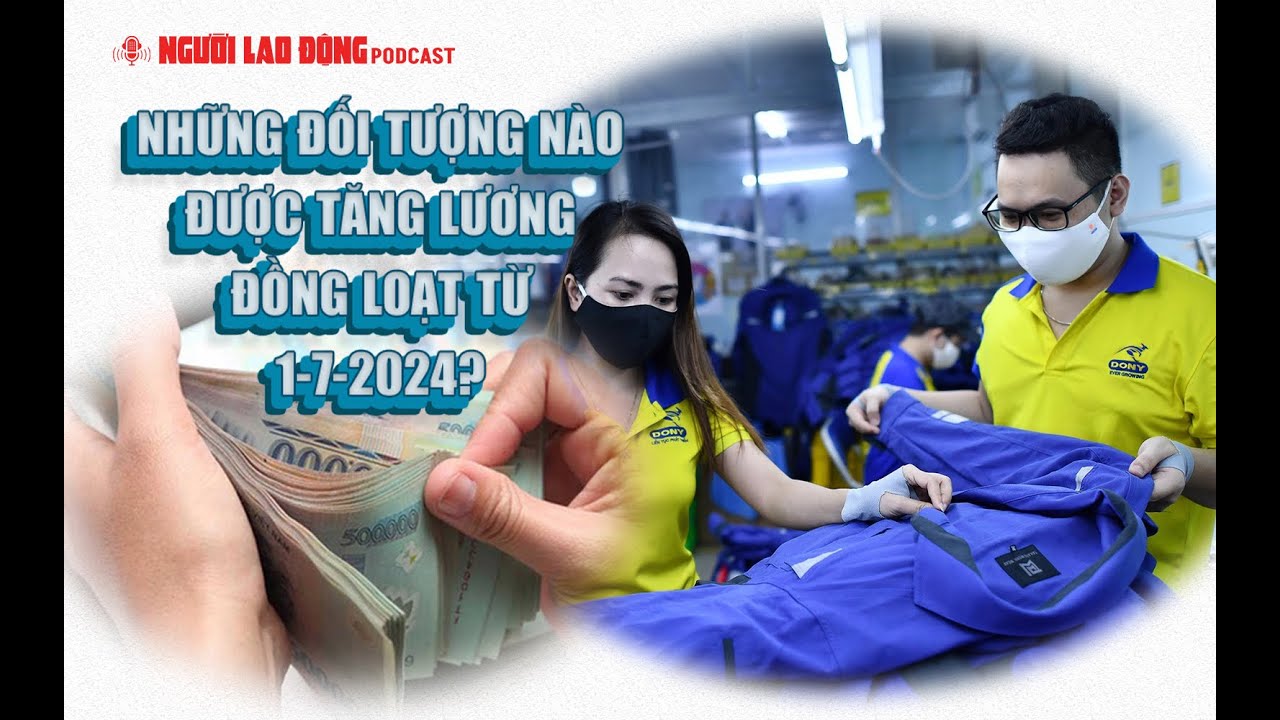 Podcast | Những đối tượng nào được tăng lương đồng loạt từ 1-7-2024? | Báo Người Lao Động