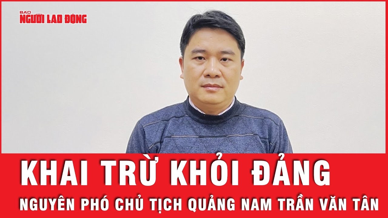 Lý do khai trừ ra khỏi Đảng nguyên Phó Chủ tịch tỉnh Quảng Nam Trần Văn Tân | Tin tức