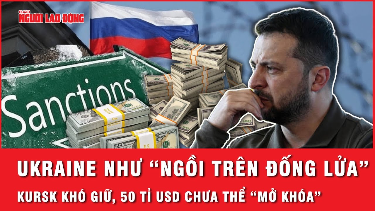 Ukraine “nóng ruột”: Kursk khó giữ, chưa thể “mở khóa” 50 tỉ USD tài sản đóng băng của Nga