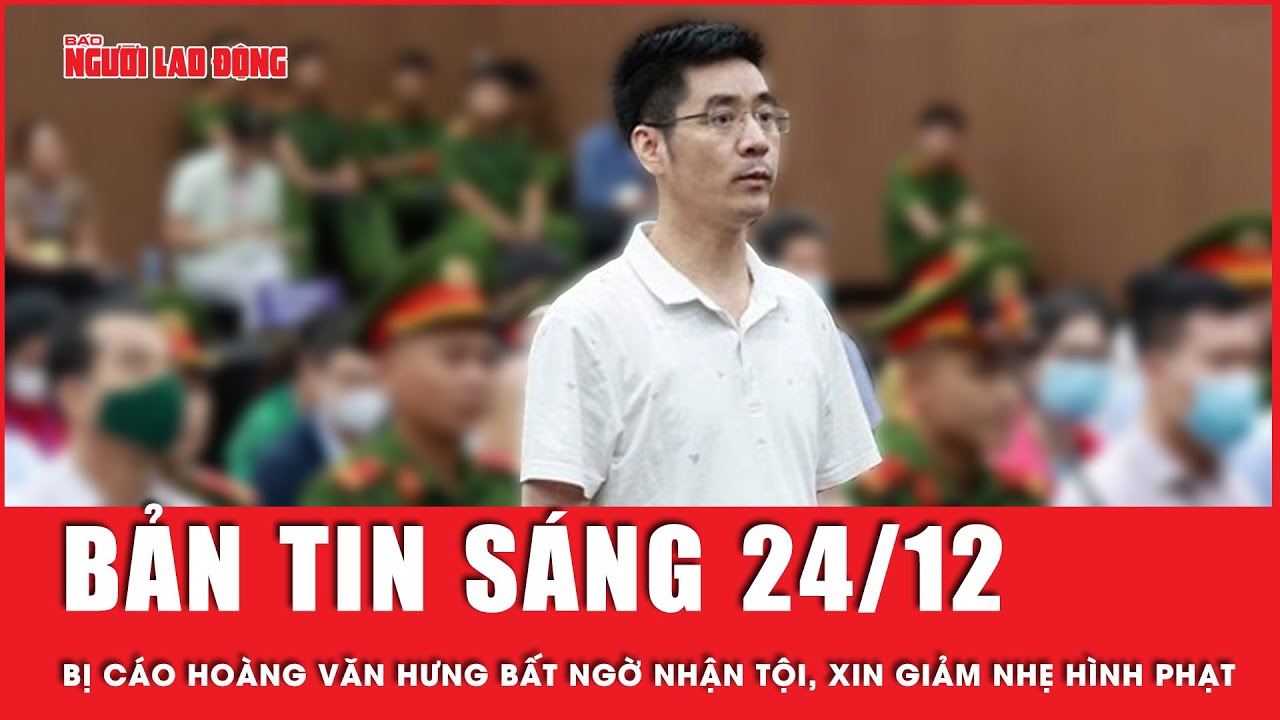 Thời sự sáng 24-12: Cựu điều tra viên Hoàng Văn Hưng bất ngờ nhận tội, xin giảm nhẹ hình phạt