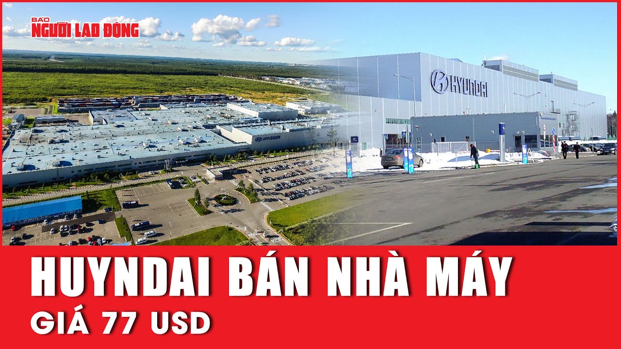 Huyndai bán nhà máy khổng lồ tại Nga với giá 77 USD | Báo Người Lao Động