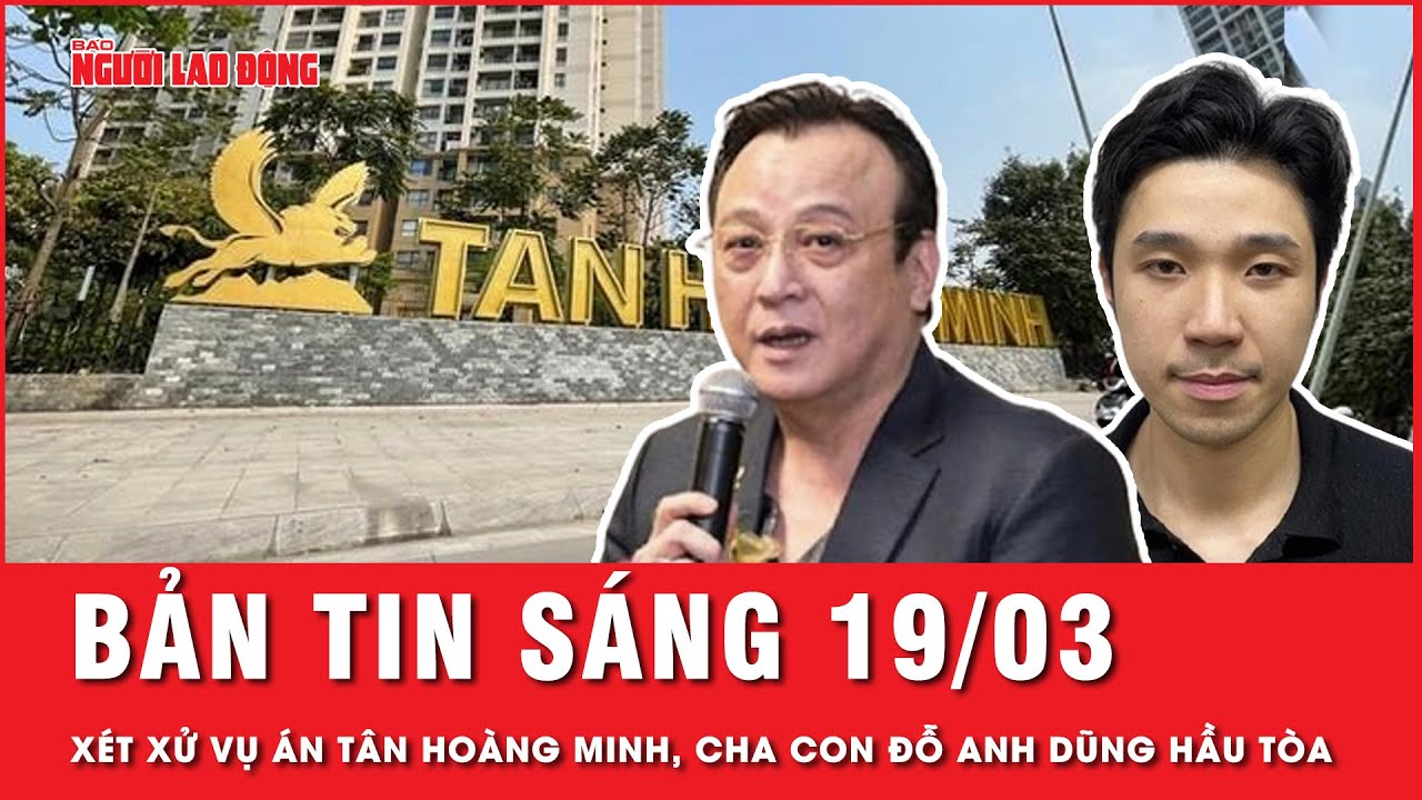 Thời sự sáng 19-3: Cha con Chủ tịch Tân Hoàng Minh Đỗ Anh Dũng hầu toà  | Tin tức