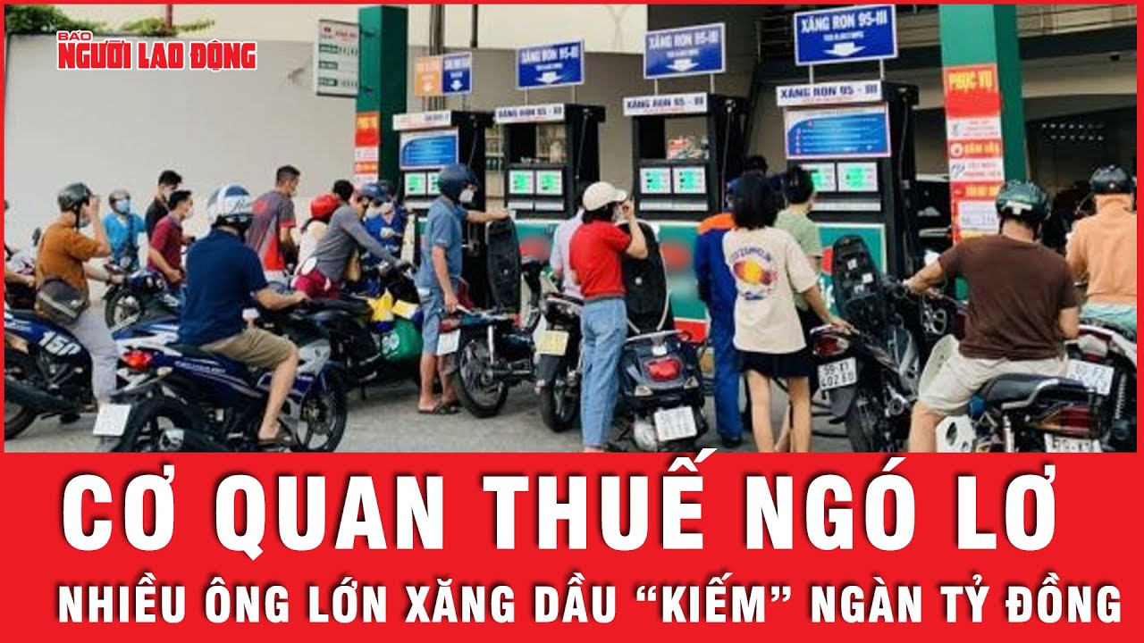 Cơ quan thuế quản lý lỏng lẻo, nhiều doanh nghiệp xăng dầu trục lợi hàng tỷ đồng | Tin tức