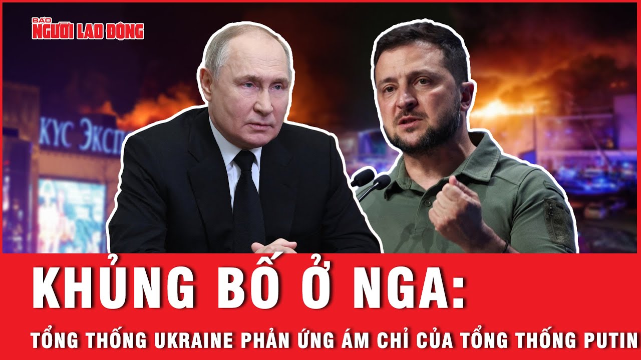 Khủng bố ở Nga: Tổng thống Ukraine phản ứng ám chỉ của Tổng thống Putin | Báo Người Lao Động