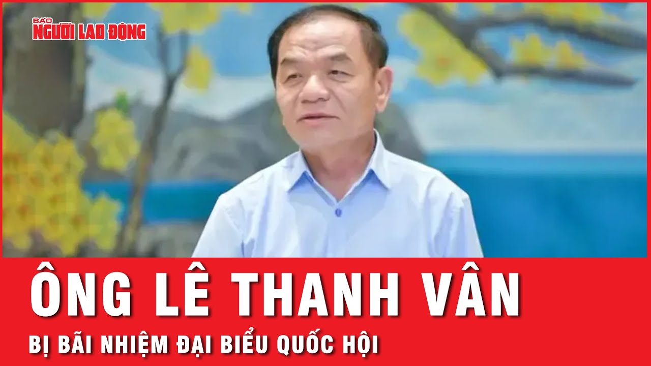 Bãi nhiệm đại biểu Quốc hội khóa XV với ông Lê Thanh Vân | Thời sự