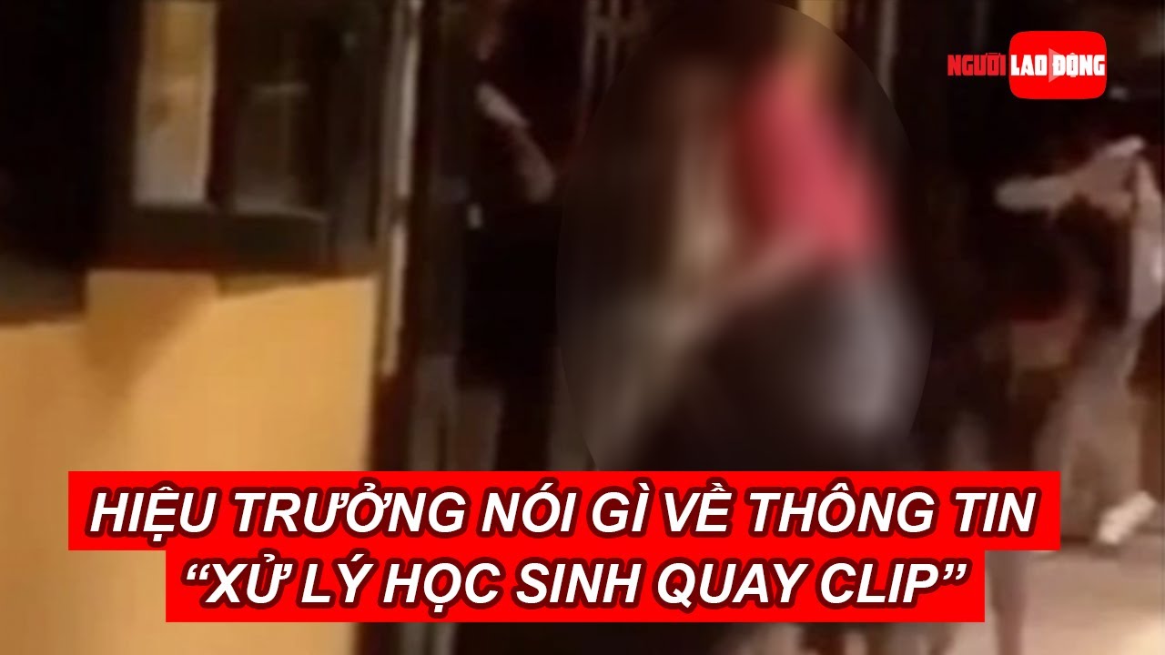 Hiệu trưởng nói gì về thông tin "xử lý học sinh quay clip" vụ nữ sinh quỳ? | Báo Người Lao Động