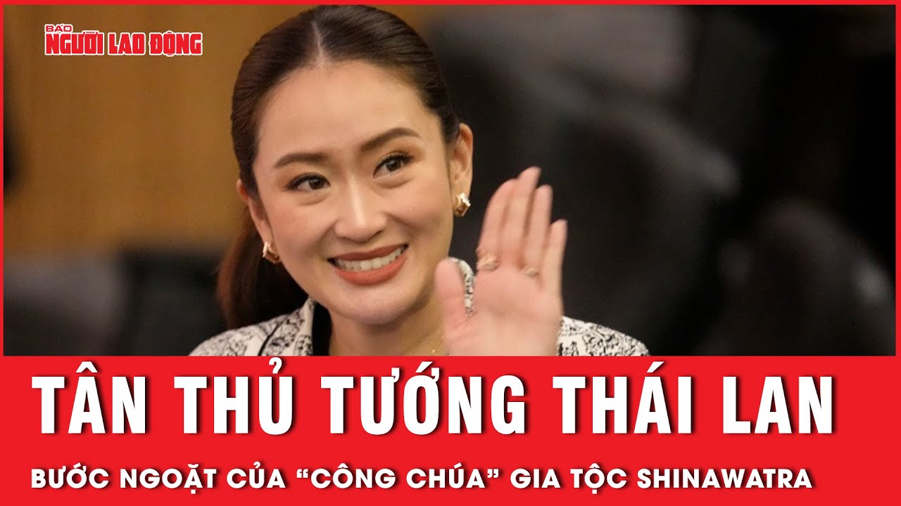 Con gái ông Thaksin từ “công chúa” gia tộc Shinawatra đến nữ thủ tướng trẻ nhất Thái Lan