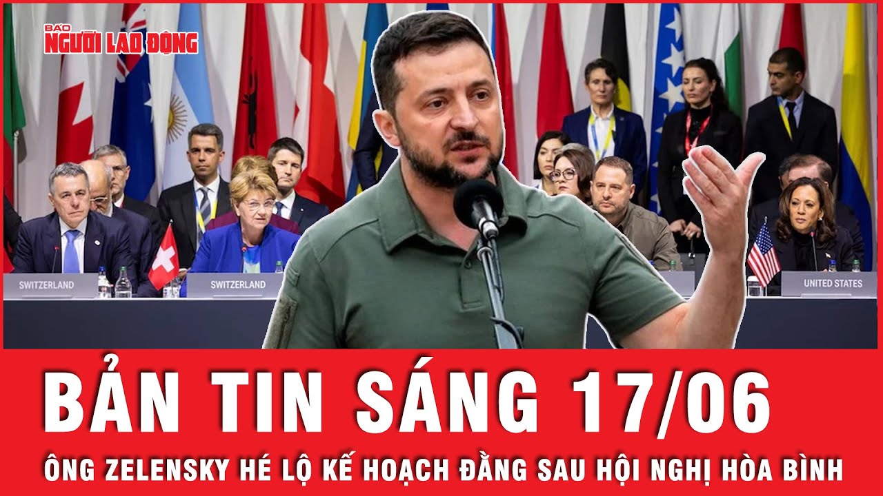 Thời sự sáng 17-6: Tổng thống Zelensky hé lộ mục đích thực sự tại Hội nghị Hòa Bình Ukraine