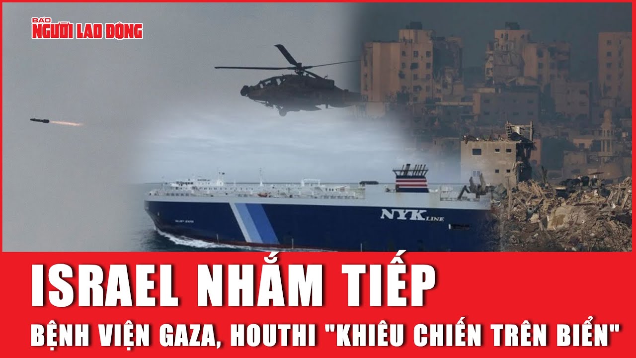 Israel nhắm tiếp bệnh viện Gaza, Houthi "khiêu chiến trên biển" | Báo Người Lao Động