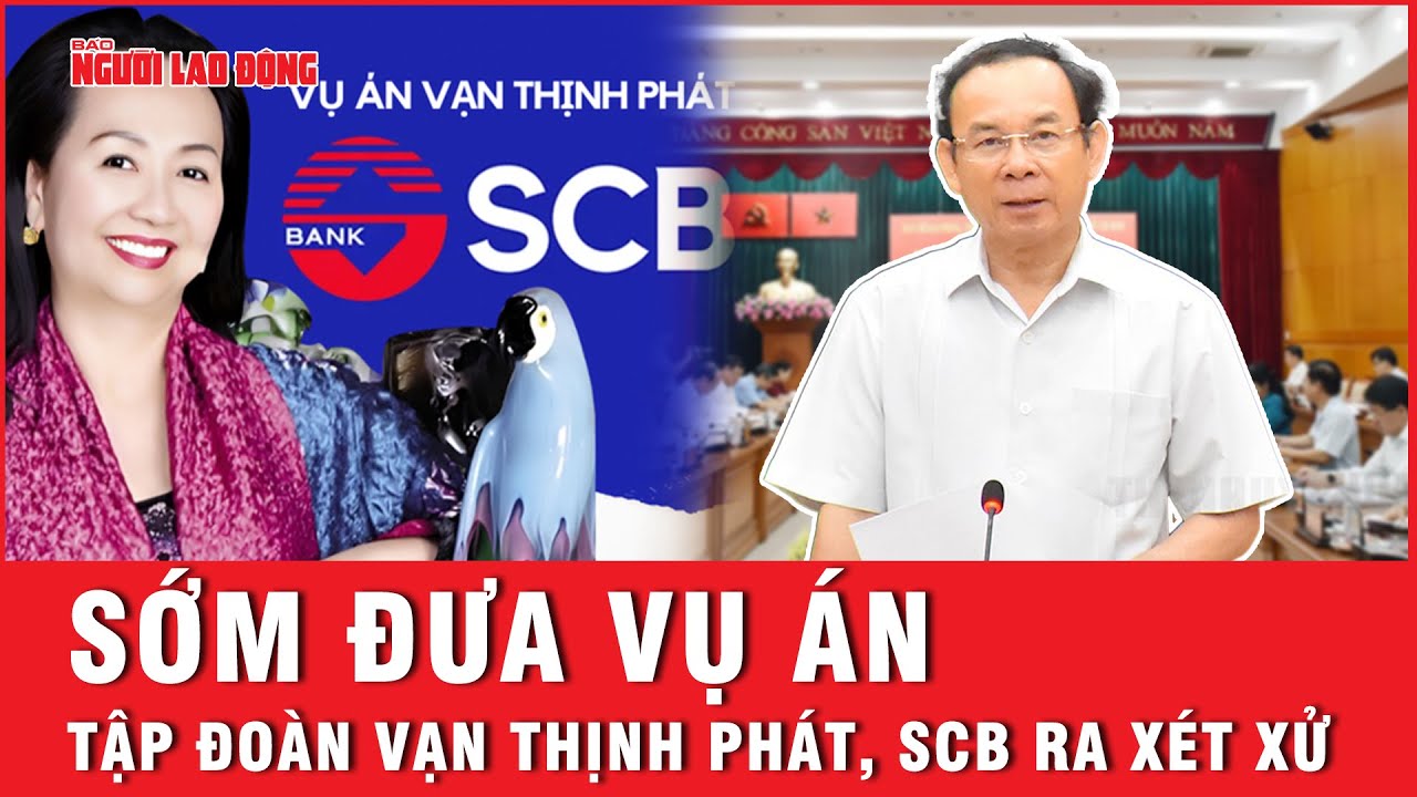 Sớm đưa vụ án Tập đoàn Vạn Thịnh Phát, SCB ra xét xử | Báo Người Lao Động