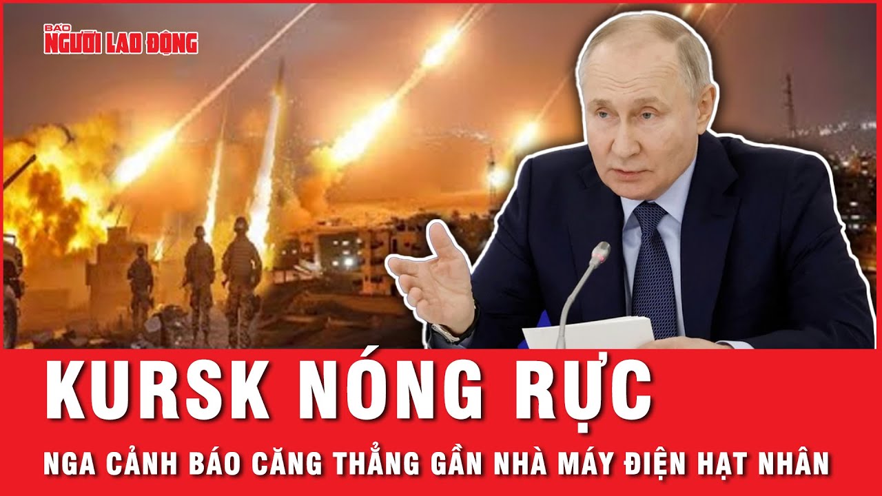 Chảo lửa Kursk nóng rực, Nga cảnh báo về tình hình căng thẳng gần nhà máy điện hạt nhân