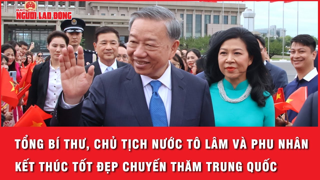 Tổng Bí thư, Chủ tịch nước Tô Lâm và Phu nhân kết thúc tốt đẹp chuyến thăm Trung Quốc | Thời sự