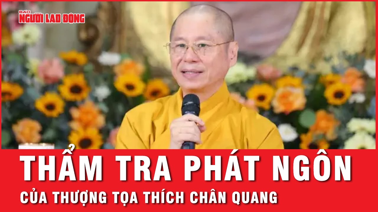 Ban Tôn giáo Chính phủ đề nghị thẩm tra phát ngôn của Thượng tọa Thích Chân Quang | Thời sự