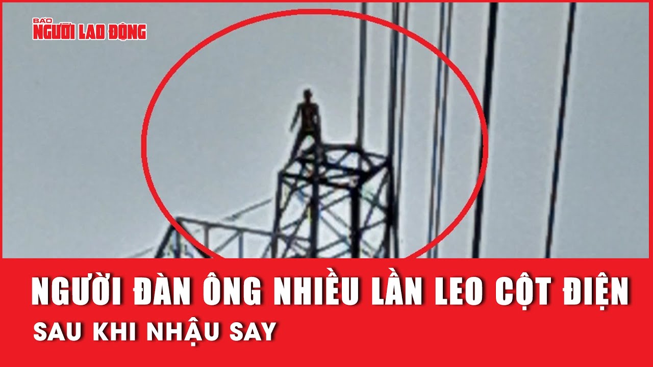 Người đàn ông nhiều lần leo cột điện cao thế sau khi nhậu say | Báo Người Lao Động