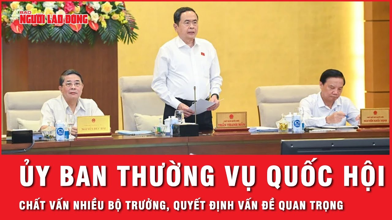 Ủy ban Thường vụ Quốc hội chất vấn nhiều Bộ trưởng, quyết định các vấn đề quan trọng | Thời sự