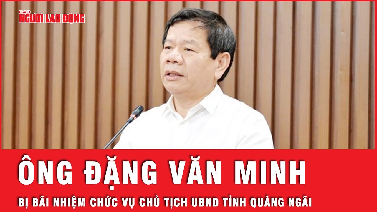 Bãi nhiệm chức vụ Chủ tịch UBND tỉnh Quảng Ngãi đối với ông Đặng Văn Minh | Thời sự