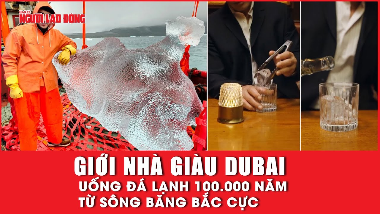 Giới nhà giàu Dubai uống đá lạnh 100.000 năm từ sông băng Bắc Cực | Báo Người Lao Động