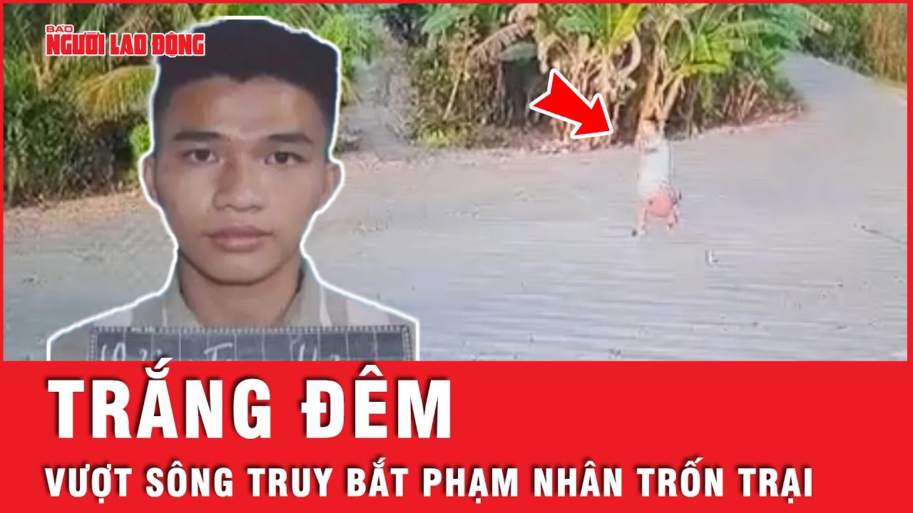 Công an Tiền Giang vượt sông, trắng đêm truy bắt phạm nhân trốn khỏi Trại giam Mỹ Phước | Tin tức