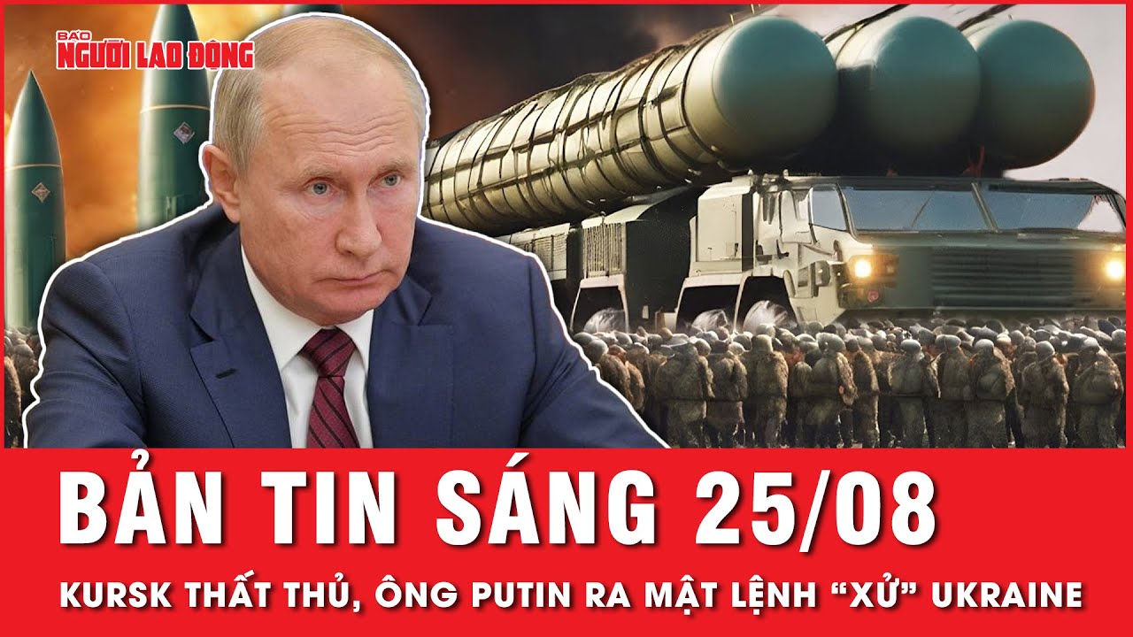 Thời sự sáng ngày 25-8: Kursk thất thủ, ông Putin ra mật lệnh trừng phạt Ukraine | Người lao động