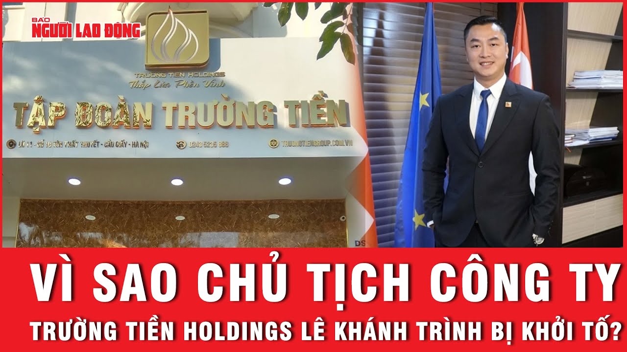 Vì sao chủ tịch Công ty Trường Tiền Holdings Lê Khánh Trình bị khởi tố? | Báo Người Lao Động