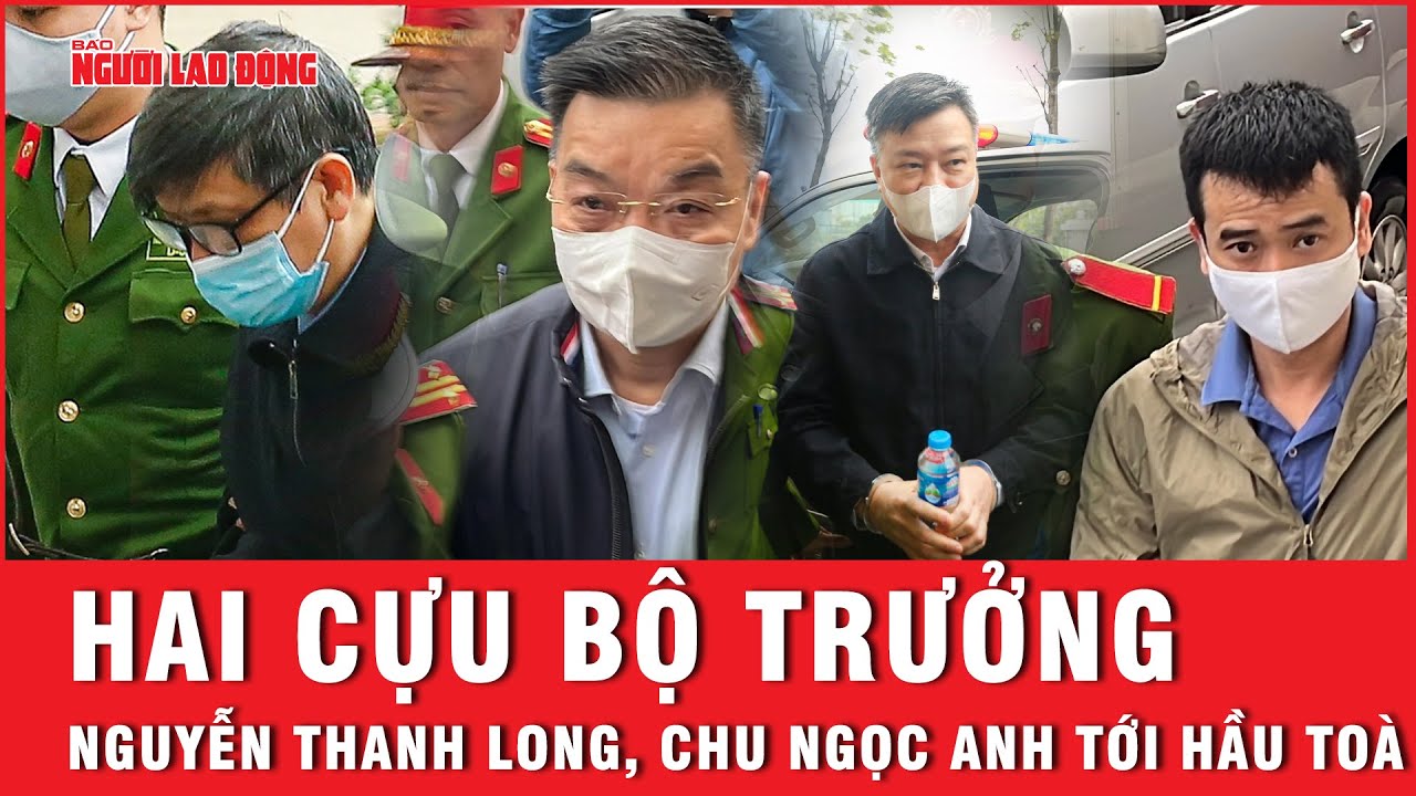 Hai cựu bộ trưởng Nguyễn Thanh Long, Chu Ngọc Anh tới hầu toà | Báo Người Lao Động