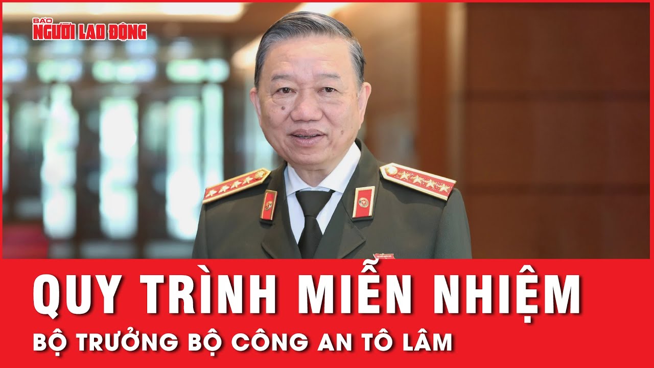 Quy trình miễn nhiệm Bộ trưởng Bộ Công an Tô Lâm | Tin tức