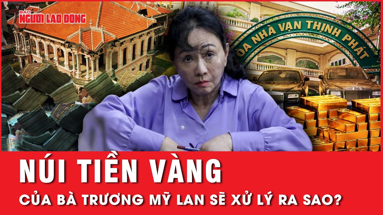 Khối tài sản khổng lồ gồm vàng, bất động sản, tiền mặt của bà Trương Mỹ Lan sẽ bị xử lý như thế nào?