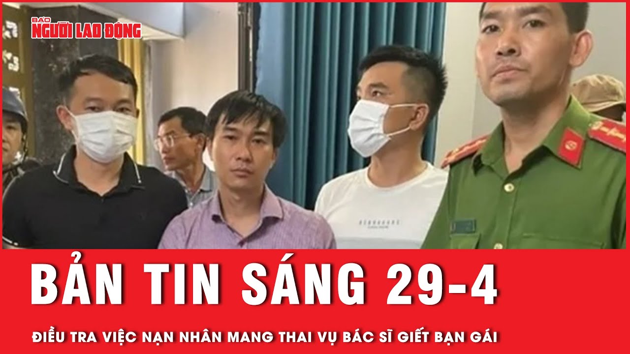 Thời sự sáng 29-4: Điều tra việc nhân nhân mang thai vụ bác sĩ sát hại bạn gái rồi phân xác