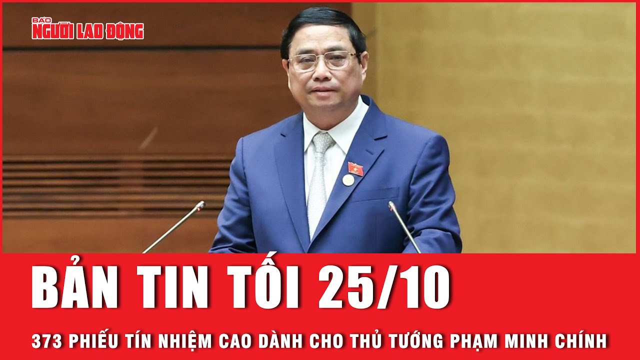 Thời sự tối 25-10: 373 phiếu tín nhiệm cao dành cho Thủ tướng Phạm Minh Chính | Báo Người lao động