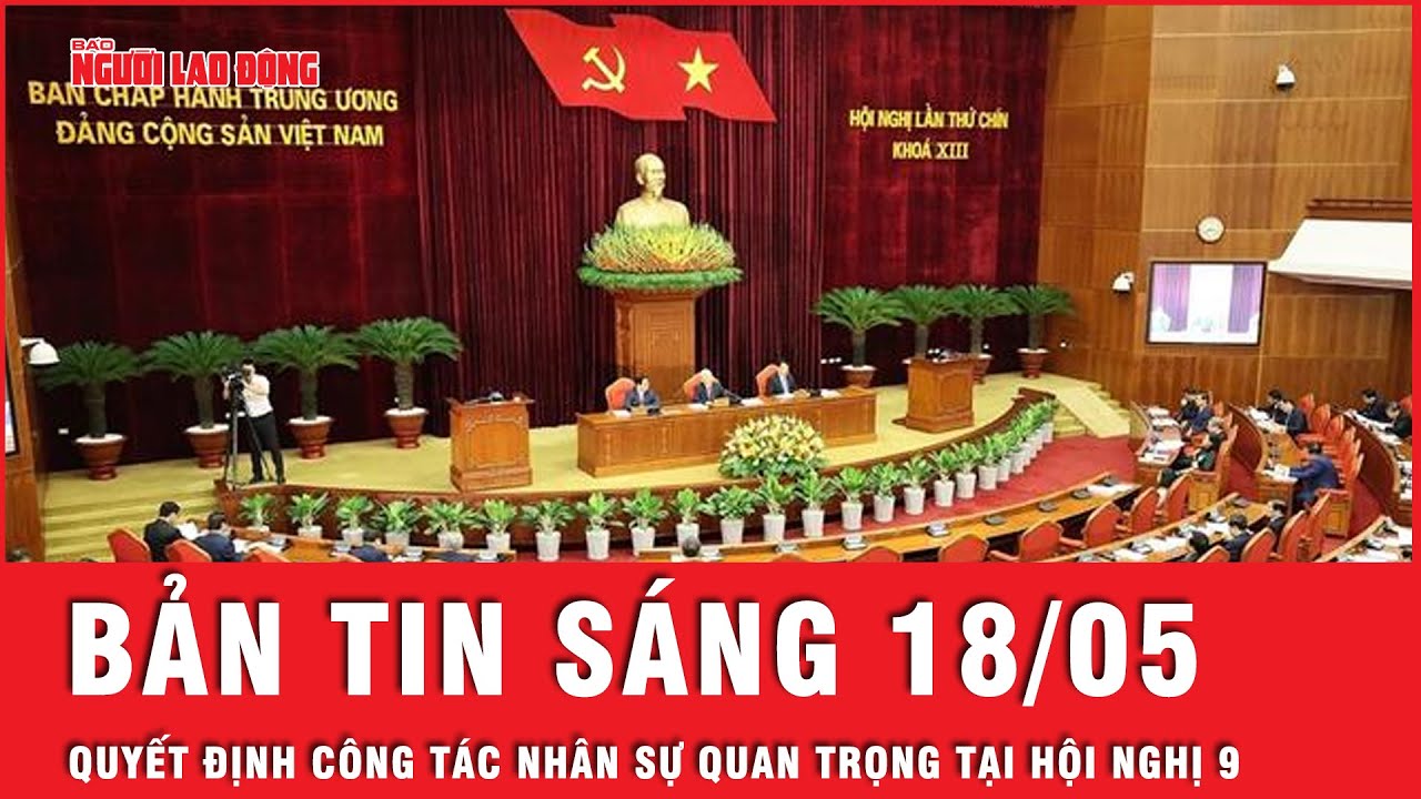 Thời sự sáng ngày 18-5: Những quyết định về công tác nhân sự quan trọng tại Hội nghị | Tin tức