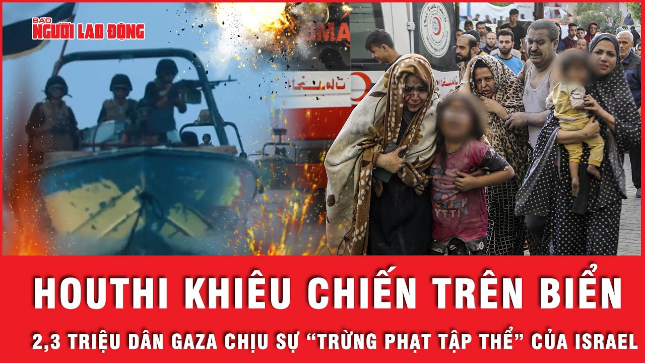 Houthi khiêu chiến trên biển, 2,3 triệu dân Gaza chịu sự “trừng phạt tập thể” của Israel?