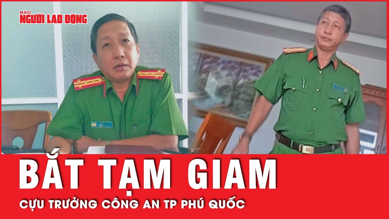 Hé lộ nguyên nhân đằng sau việc cựu trưởng Công an TP Phú Quốc bị bắt tạm giam | Tin tức