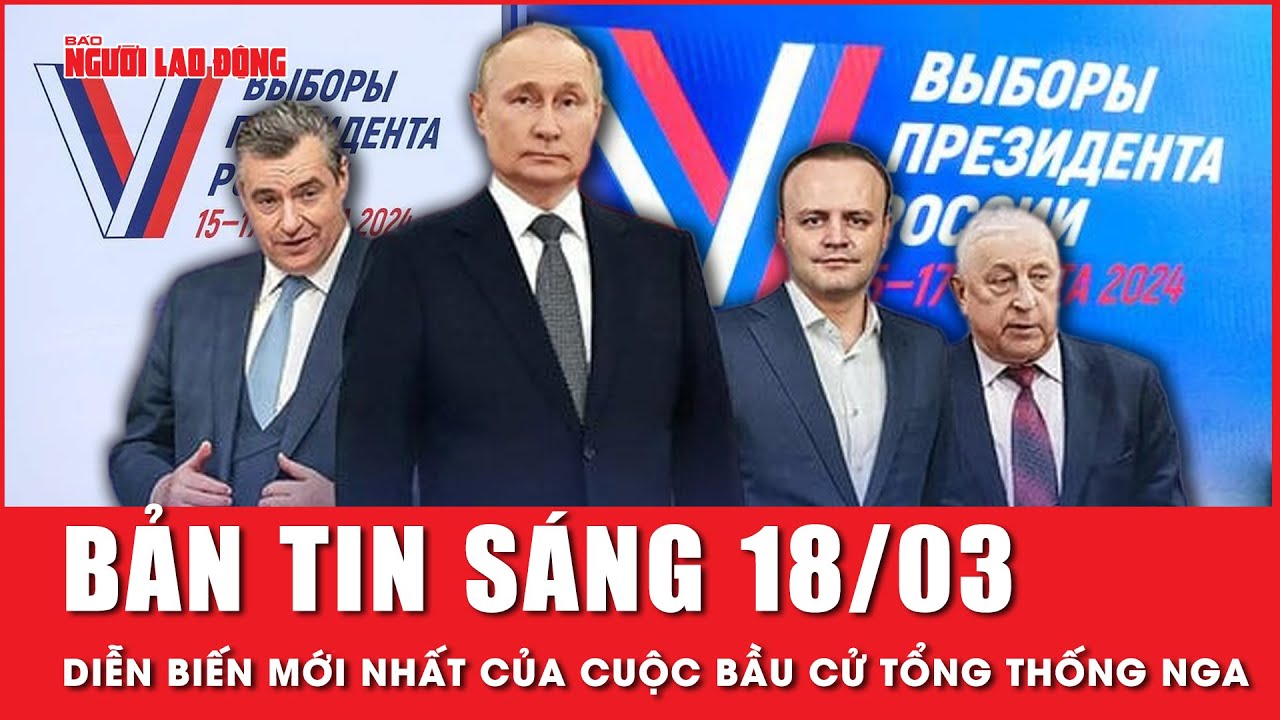 Thời sự sáng 18-3: Diễn biến mới nhất của cuộc bầu cử tổng thống Nga | Người lao động