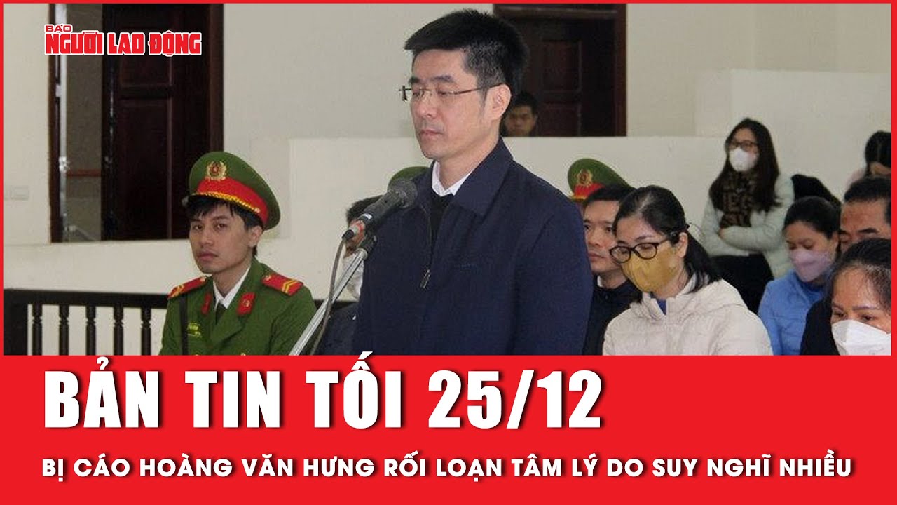 Thời sự tối 25-12: Bị cáo Hoàng Văn Hưng mắc rối loạn tâm lý do suy nghĩ nhiều | Tin tức