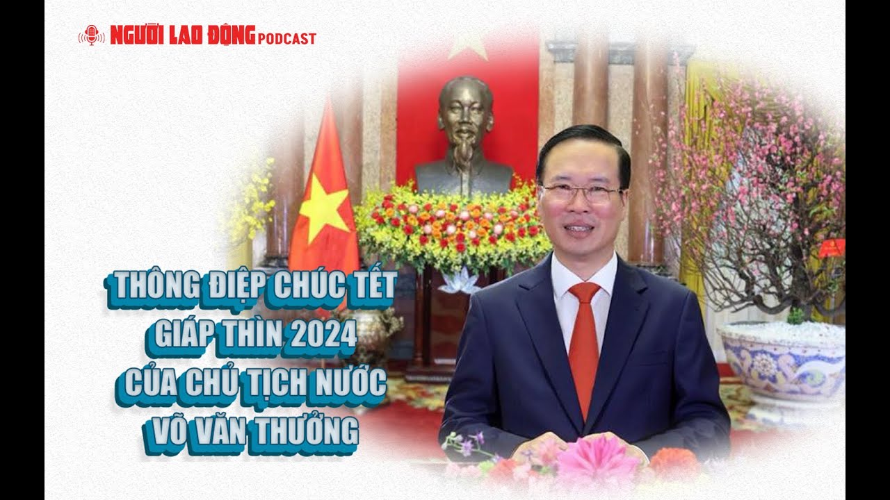 Podcast | Thông điệp chúc Tết Giáp Thìn 2024 của Chủ tịch nước Võ Văn Thưởng | Báo Người Lao Động