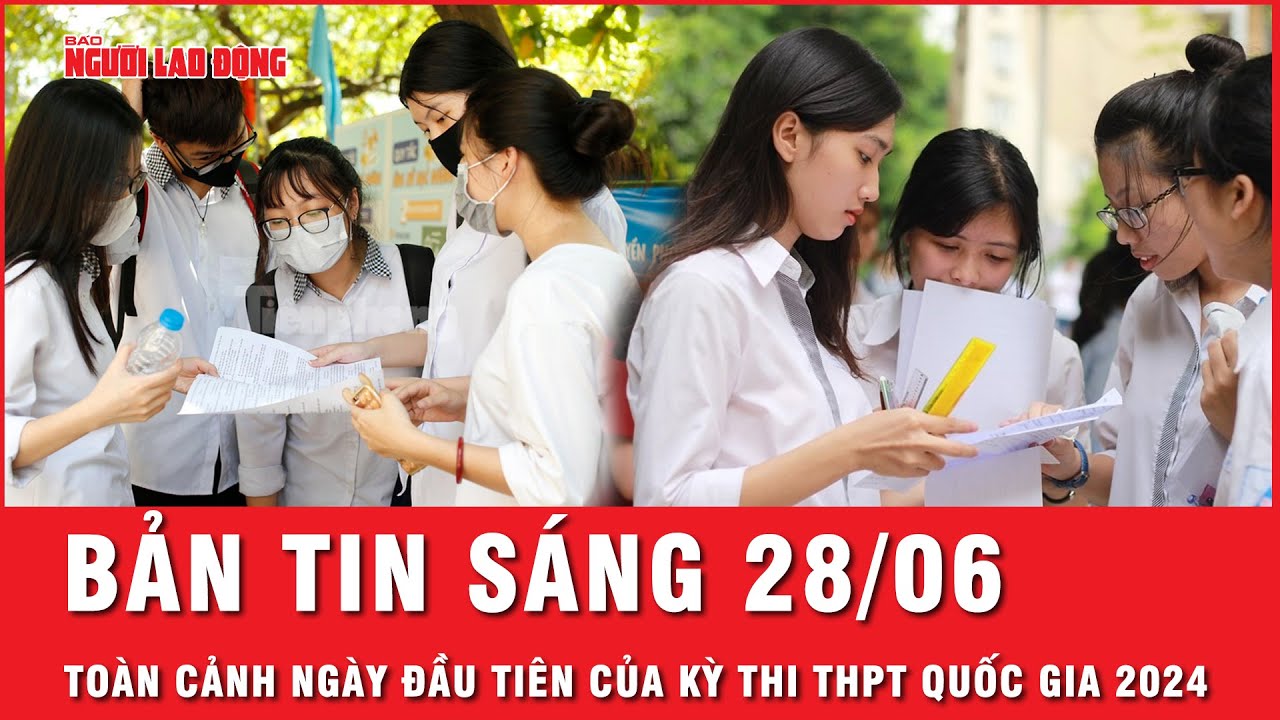 Thời sự sáng ngày 28-6: Hình ảnh ấn tượng trong ngày đầu tiên của kỳ thi THPT Quốc gia 2024