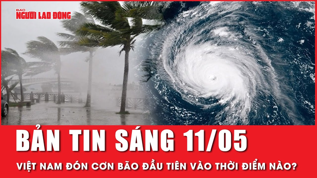 Thời sự sáng 11-5: Mùa mưa bão sắp đến, Việt Nam sẽ đón bao nhiêu cơn bão trong năm nay? | Tin tức