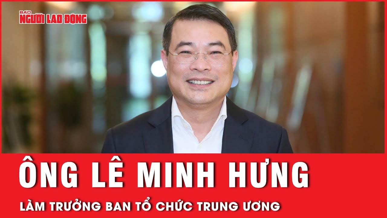 Ông Lê Minh Hưng làm Trưởng Ban Tổ chức Trung ương | Tin tức