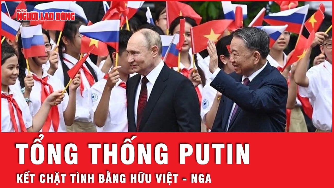 Hơn 20 giờ bận rộn của Tổng thống Putin tại Việt Nam kết chặt thêm tình bằng hữu | Thời sự