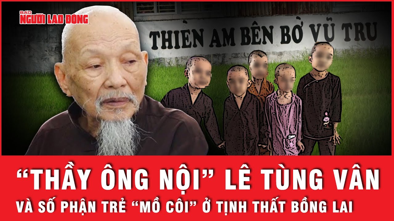 “Thầy ông nội” Lê Tùng Vân và sự thật về những đứa trẻ “mồ côi” ở “Tịnh thất Bồng Lai” | Hồ sơ vụ án