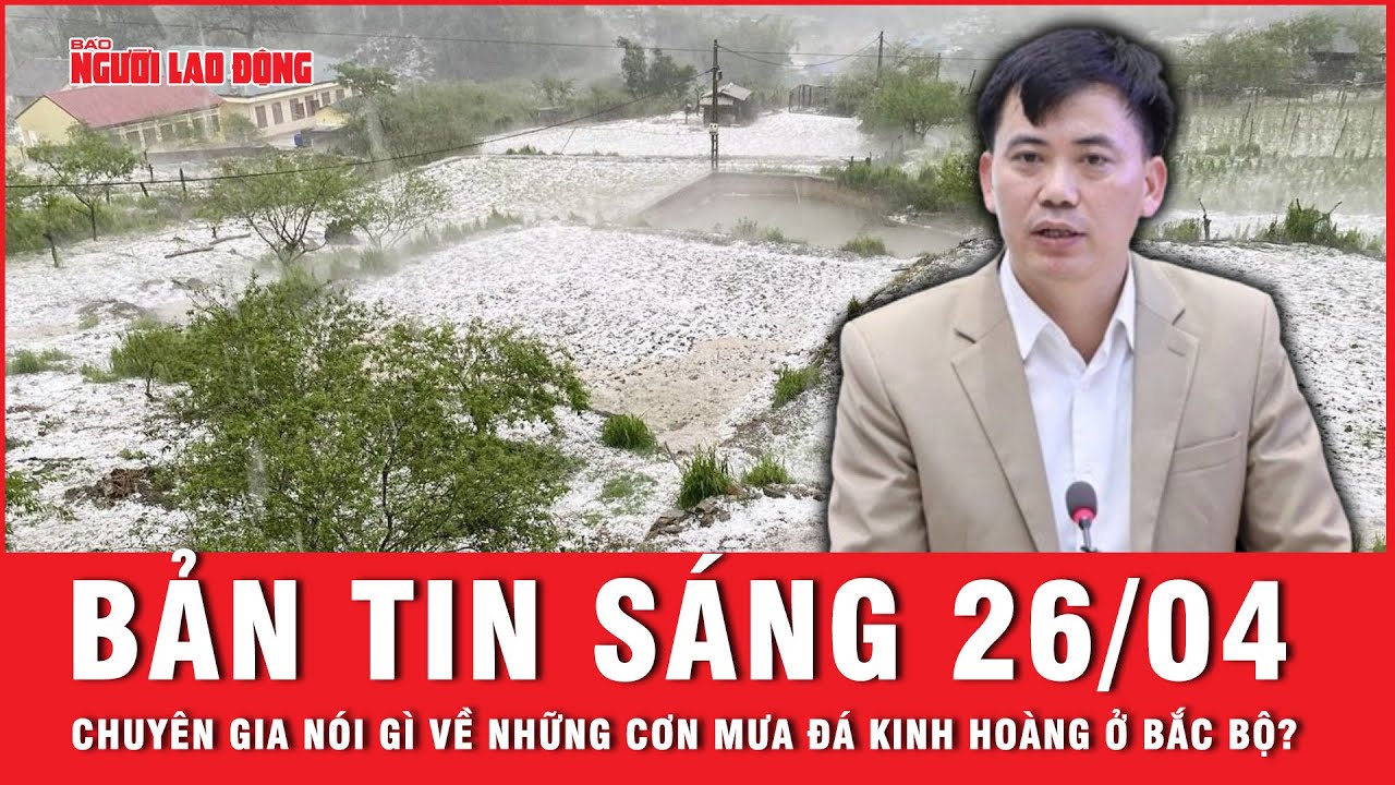 Thời sự sáng 26-4: Mưa đá kinh hoàng ở một số tỉnh Bắc Bộ: Chuyên gia lý giải điều không ngờ