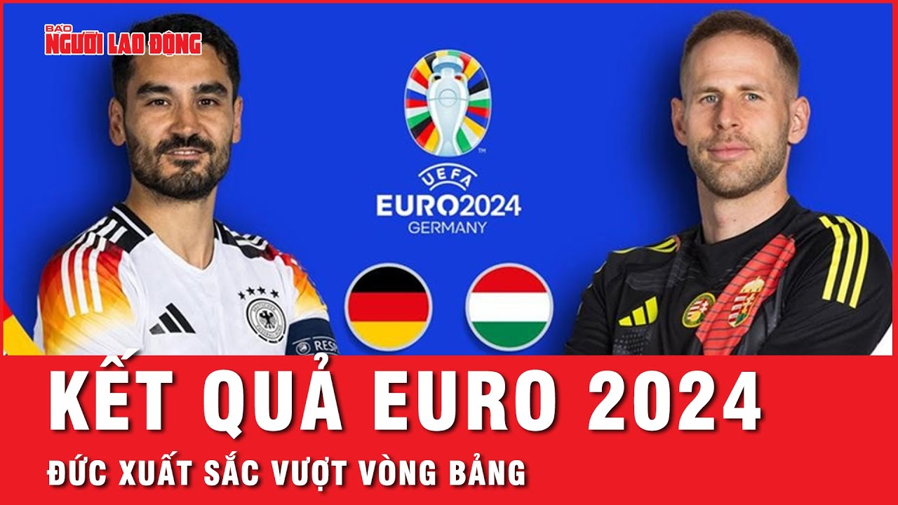 Kết quả Euro 2024: Đức giành vé đầu tiên vào vòng 1 /8, Hungary nguy cơ xách vali về nước sớm