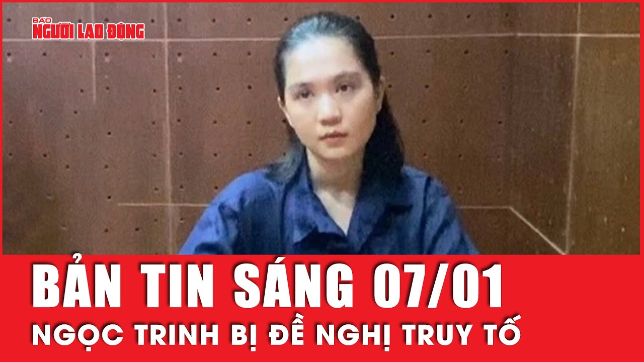 Thời sự sáng ngày 7-1: Kết thúc điều tra, Ngọc Trinh bị đề nghị truy tố | Người lao động