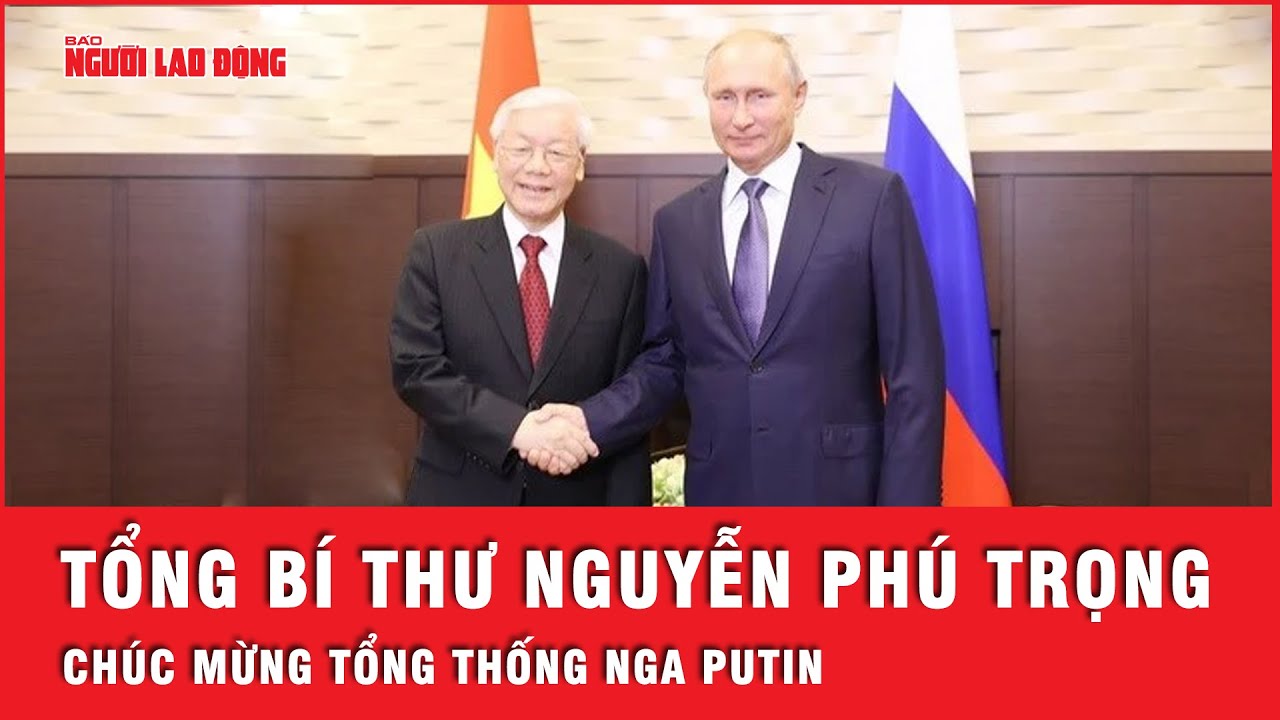 Tổng Bí thư Việt Nam Nguyễn Phú Trọng chúc mừng Tổng thống Nga Vladimir Putin | Tin tức