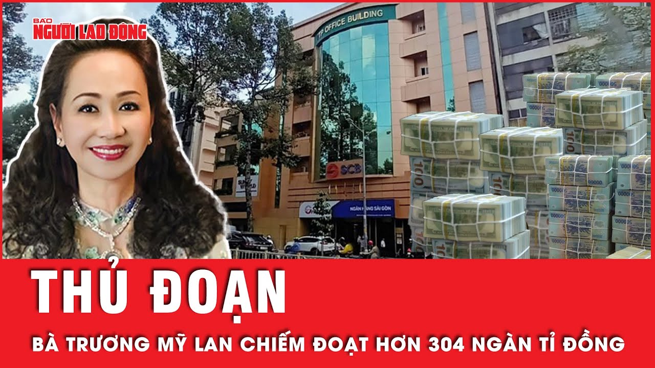 Chi tiết thủ đoạn bà Trương Mỹ Lan và đồng phạm chiếm đoạt hơn 304 ngàn tỉ đồng của Ngân hàng SCB