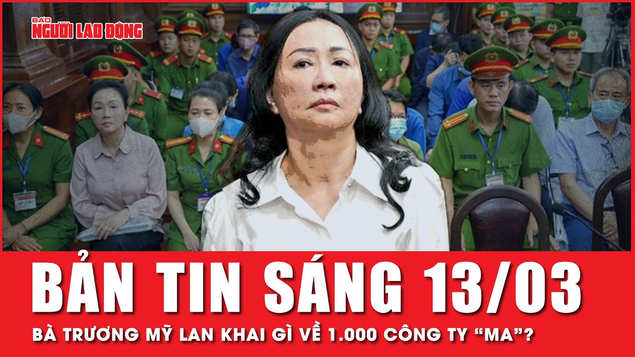 Thời sự sáng 13-3: Bà Trương Mỹ Lan khai gì về 1.000 công ty “ma”? | Người lao động