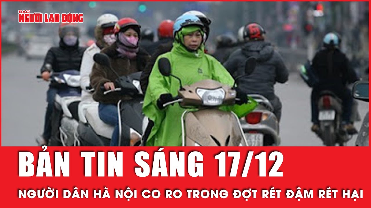 Thời sự sáng 17-12: Người dân Hà Nội co ro trong đợt rét đậm nhất từ đầu mùa đông | Tin tức